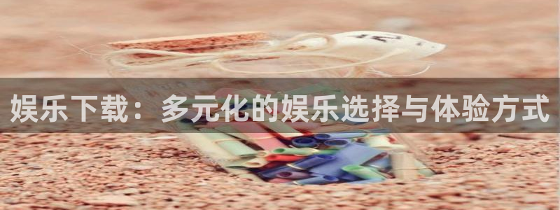 彩名堂官方平台：娱乐下载：多元化的娱乐选择与体验方式