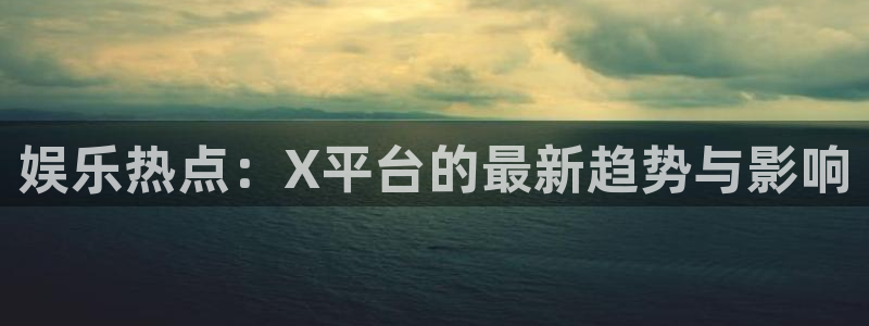 彩名堂计划官网客户端：娱乐热点：X平台的最新趋势与影响