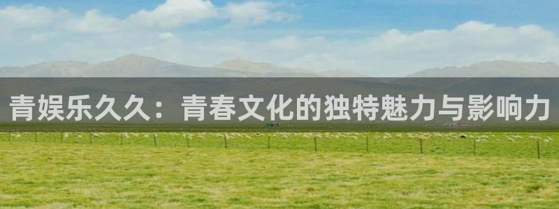彩名堂怎么样：青娱乐久久：青春文化的独特魅力与影响力