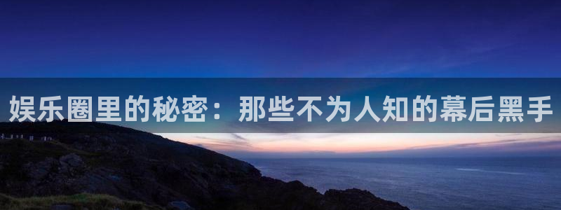 彩名堂官网免费下载：娱乐圈里的秘密：那些不为人知的幕后黑手