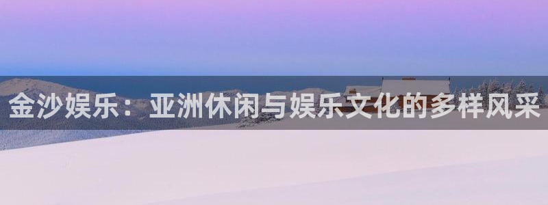 彩名堂计划怎么打不开了：金沙娱乐：亚洲休闲与娱乐文化的多样风采