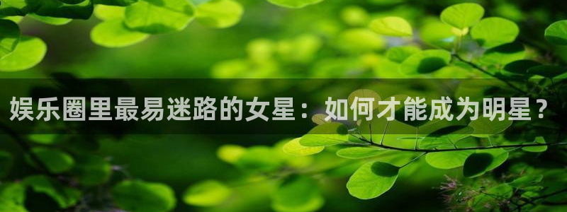 彩名堂旧版本下载：娱乐圈里最易迷路的女星：如何才能成为明星？