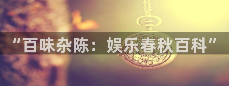 彩名堂安卓版：“百味杂陈：娱乐春秋百科”